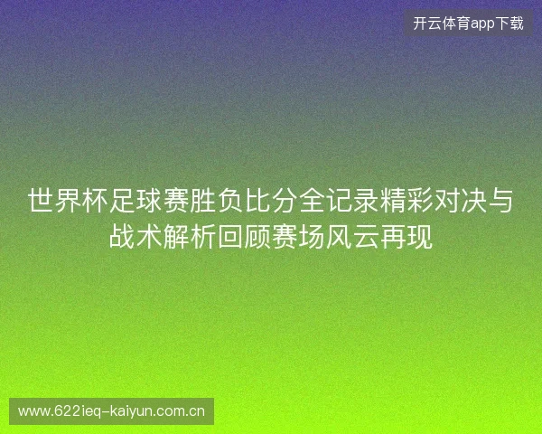 世界杯足球赛胜负比分全记录精彩对决与战术解析回顾赛场风云再现
