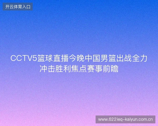 CCTV5篮球直播今晚中国男篮出战全力冲击胜利焦点赛事前瞻