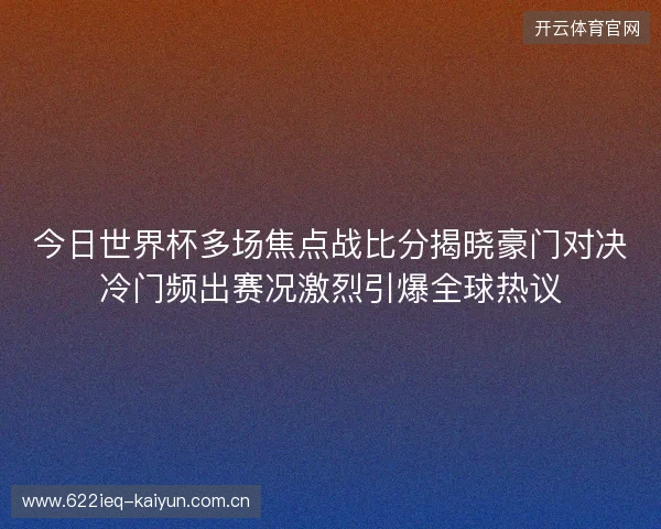 今日世界杯多场焦点战比分揭晓豪门对决冷门频出赛况激烈引爆全球热议