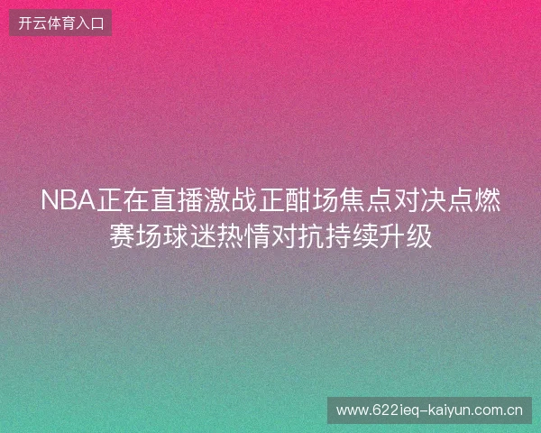 NBA正在直播激战正酣场焦点对决点燃赛场球迷热情对抗持续升级