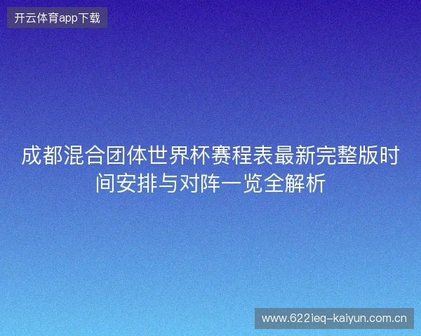 成都混合团体世界杯赛程表最新完整版时间安排与对阵一览全解析