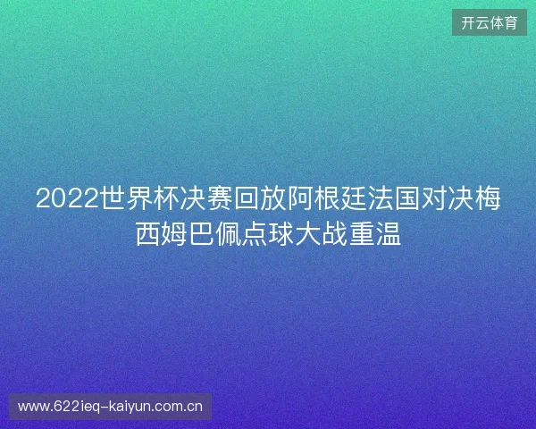 2022世界杯决赛回放阿根廷法国对决梅西姆巴佩点球大战重温