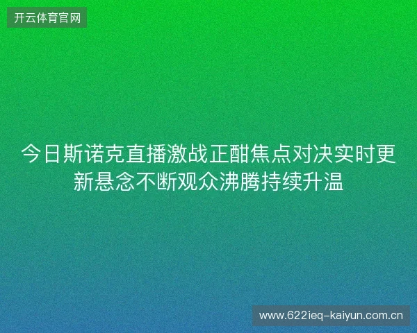 今日斯诺克直播激战正酣焦点对决实时更新悬念不断观众沸腾持续升温