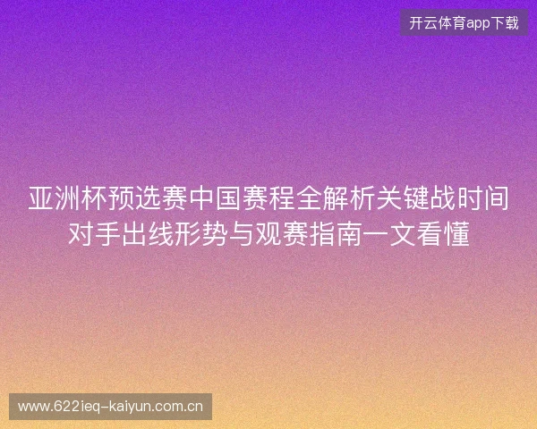 亚洲杯预选赛中国赛程全解析关键战时间对手出线形势与观赛指南一文看懂