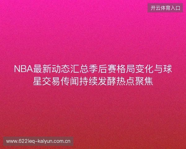 NBA最新动态汇总季后赛格局变化与球星交易传闻持续发酵热点聚焦