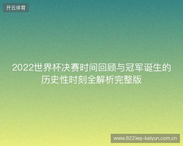 2022世界杯决赛时间回顾与冠军诞生的历史性时刻全解析完整版 2022世界杯决赛时间回顾与冠军诞生的历史性时刻全解析完整版