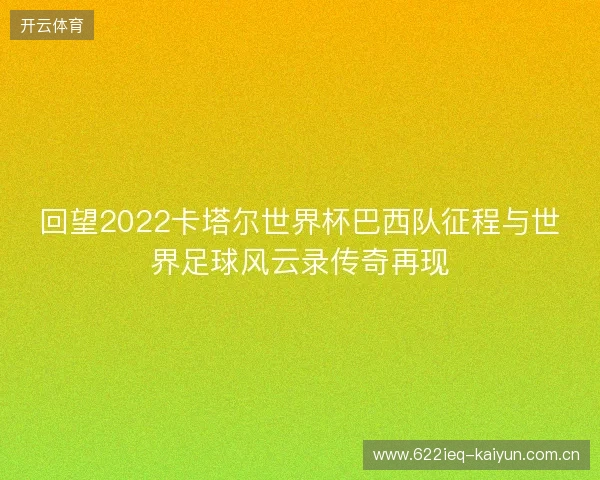 回望2022卡塔尔世界杯巴西队征程与世界足球风云录传奇再现
