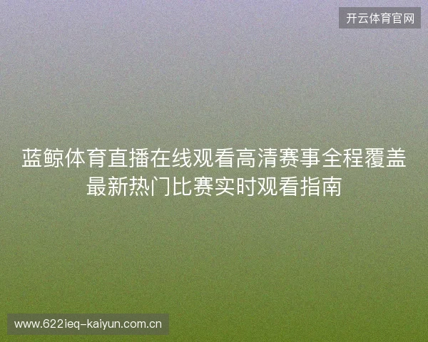 蓝鲸体育直播在线观看高清赛事全程覆盖最新热门比赛实时观看指南 蓝鲸体育直播在线观看高清赛事全程覆盖最新热门比赛实时观看指南