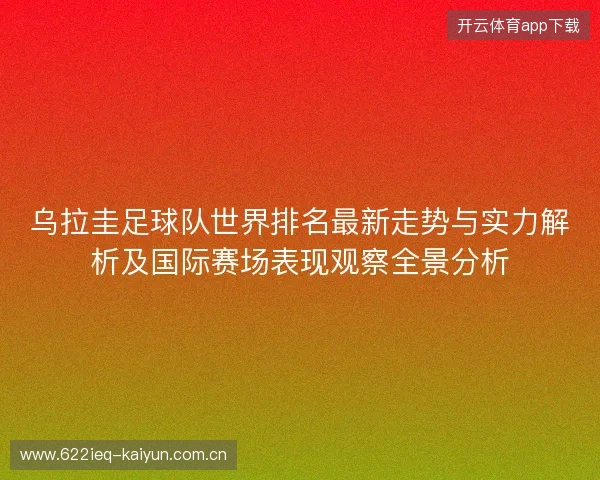 乌拉圭足球队世界排名最新走势与实力解析及国际赛场表现观察全景分析 乌拉圭足球队世界排名最新走势与实力解析及国际赛场表现观察全景分析