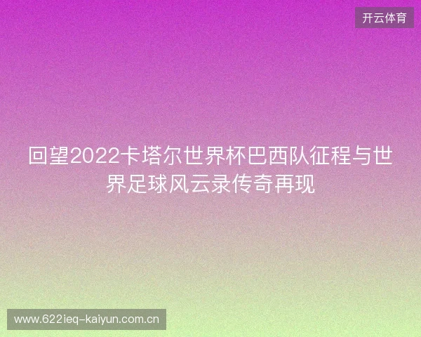 回望2022卡塔尔世界杯巴西队征程与世界足球风云录传奇再现 回望2022卡塔尔世界杯巴西队征程与世界足球风云录传奇再现