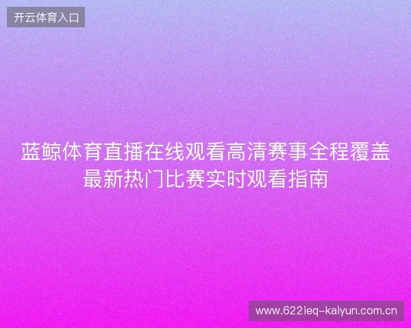 蓝鲸体育直播在线观看高清赛事全程覆盖最新热门比赛实时观看指南 蓝鲸体育直播在线观看高清赛事全程覆盖最新热门比赛实时观看指南