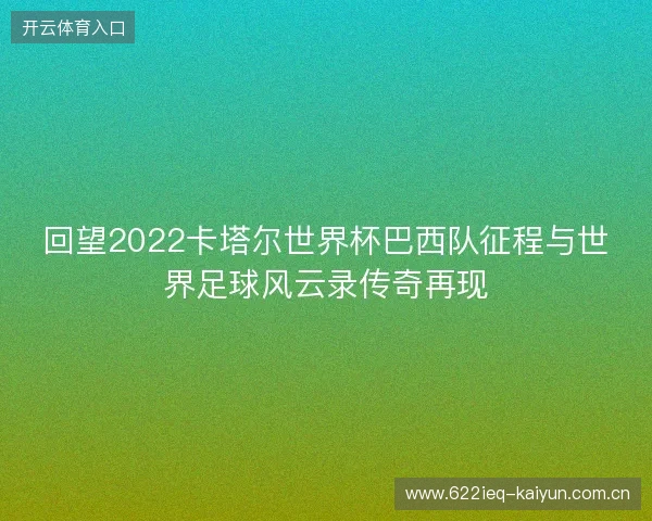 回望2022卡塔尔世界杯巴西队征程与世界足球风云录传奇再现 回望2022卡塔尔世界杯巴西队征程与世界足球风云录传奇再现