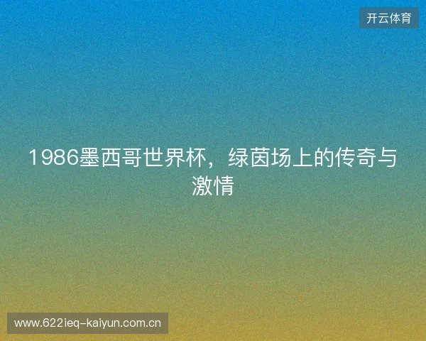 1986墨西哥世界杯，绿茵场上的传奇与激情