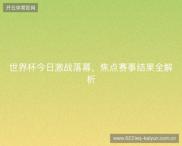 世界杯今日激战落幕，焦点赛事结果全解析
