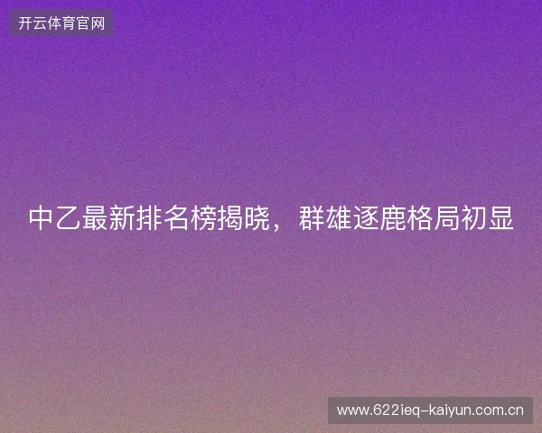 中乙最新排名榜揭晓，群雄逐鹿格局初显