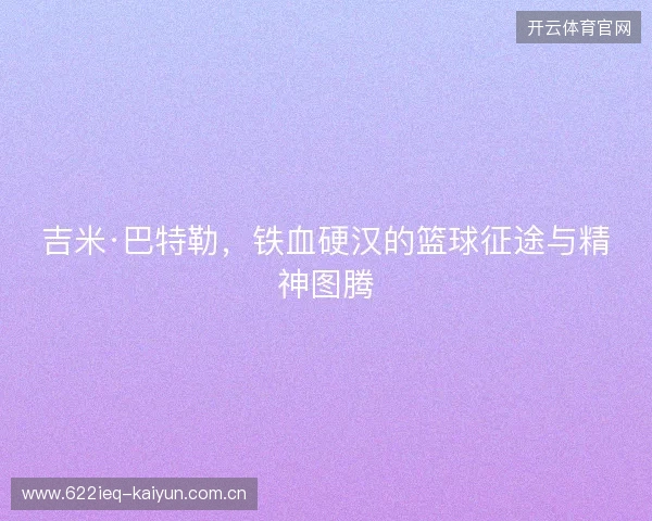 吉米·巴特勒，铁血硬汉的篮球征途与精神图腾