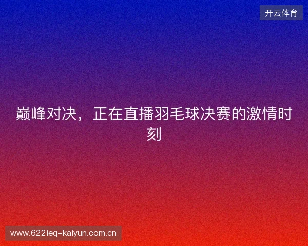 巅峰对决,正在直播羽毛球决赛的激情时刻 巅峰对决,正在直播羽毛球决赛的激情时刻