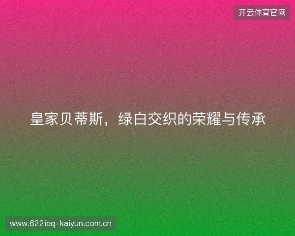 皇家贝蒂斯，绿白交织的荣耀与传承